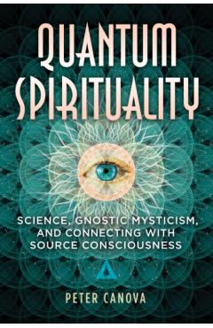 Quantum Spirituality: Science, Gnostic Mysticism, and Connecting with Source Consciousness - Peter Canova