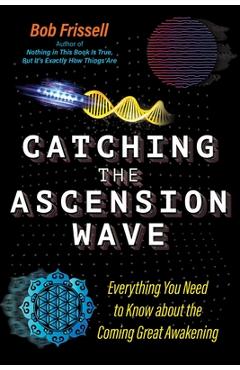 Catching the Ascension Wave: Everything You Need to Know about the Coming Great Awakening - Bob Frissell