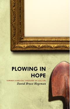 Plowing in Hope: Toward a Biblical Theology of Culture - David Bruce Hegeman