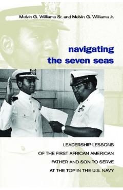 Navigating the Seven Seas: Leadership Lessons of the First African American Father and Son to Serve at the Top in the U.S. Navy - Melvin G. Williams