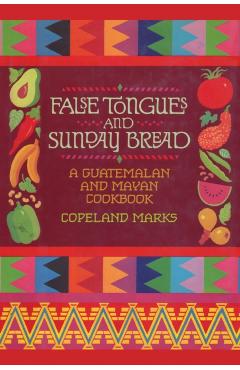 False Tongues and Sunday Bread: A Guatemalan and Mayan Cookbook - Copeland Marks