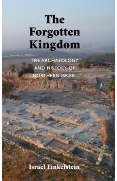 The Archaeology and History of Northern Israel: The Forgotten Kingdom - Israel Finkelstein