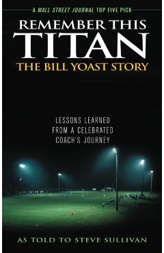 Remember This Titan: The Bill Yoast Story: Lessons Learned from a Celebrated Coach's Journey As Told to Steve Sullivan - Steve Sullivan
