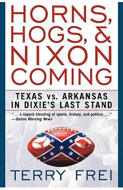 Horns, Hogs, and Nixon Coming: Texas Vs. Arkansas in Dixie\'s Last Stand - Terry Frei
