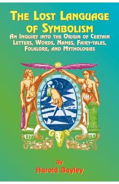 The Lost Language of Symbolism: An Inquiry Into the Origin of Certain Letters, Words, Names, Fairy-Tales, Folklore, and Mythologies - Harold Bayley