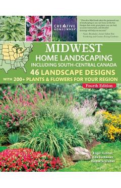 Midwest Home Landscaping Including South-Central Canada, 4th Edition: 46 Landscape Designs with 200+ Plants & Flowers for Your Region - Roger Holmes