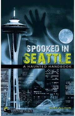 Spooked in Seattle: A Haunted Handbook - Ross Allison