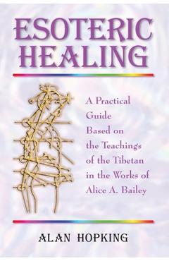 Esoteric Healing: A Practical Guide Based on the Teachings of the Tibetan in the Works of Alice A. Bailey - Alan N. Hopking