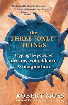 The Three Only Things: Tapping the Power of Dreams, Coincidence, and Imagination - Robert Moss