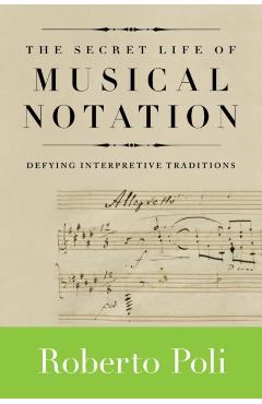 The Secret Life of Musical Notation: Defying Interpretive Traditions - Roberto Poli