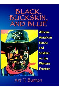 Black, Buckskin, and Blue: African American Scouts and Soldiers on the Western Frontier - Arthur T. Burton
