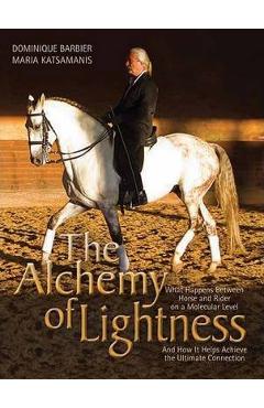The Alchemy of Lightness: What Happens Between Horse and Rider on a Molecular Level and How It Helps Achieve the Ultimate Connection - Dominique Barbier