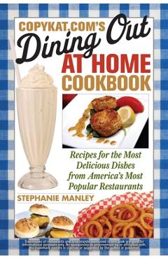 CopyKat.com\'s Dining Out at Home Cookbook: Recipes for the Most Delicious Dishes from America\'s Most Popular Restaurants - Stephanie Manley