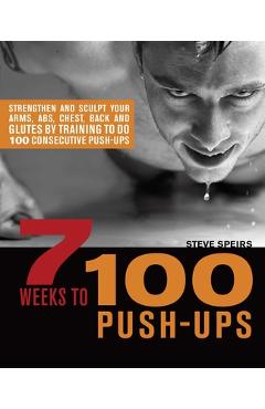 7 Weeks to 100 Push-Ups: Strengthen and Sculpt Your Arms, Abs, Chest, Back and Glutes by Training to Do 100 Consecutive Push- - Steve Speirs