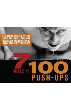 7 Weeks to 100 Push-Ups: Strengthen and Sculpt Your Arms, Abs, Chest, Back and Glutes by Training to Do 100 Consecutive Push- - Steve Speirs