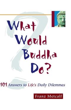What Would Buddha Do?: 101 Answers to Life's Daily Dilemmas - Franz Metcalf