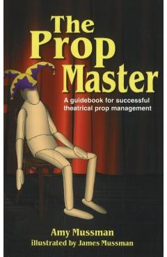 Prop Master: A Guidebook for Successful Theatrical Prop Management - Amy Mussman