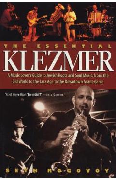 The Essential Klezmer: A Music Lover\'s Guide to Jewish Roots and Soul Music, from the Old World to the Jazz Age to the Downtown Avant-Garde - Seth Rogovoy