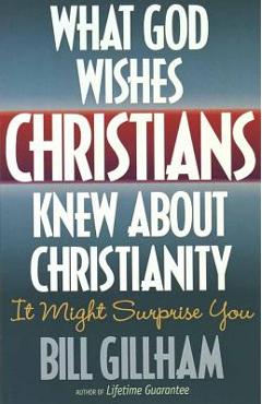 What God Wishes Christians Knew about Christianity - Bill Gillham