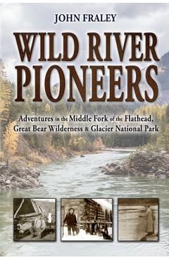 Wild River Pioneers (2nd Ed): Adventures in the Middle Fork of the Flathead, Great Bear Wilderness, and Glacier Np, New & Updated - John Fraley
