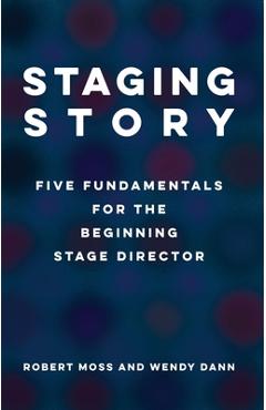 Staging Story: Five Fundamentals for the Beginning Stage Director - Robert Moss