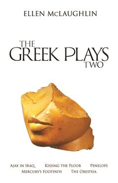 The Greek Plays 2: Ajax in Iraq, Kissing the Floor, Penelope, Mercury\'s Footpath, and the Oresteia - Ellen Mclaughlin