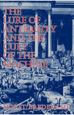 The Lure of Antiquity and the Cult of the Machine - Horst Bredekamp