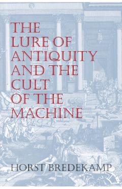 The Lure of Antiquity and the Cult of the Machine - Horst Bredekamp