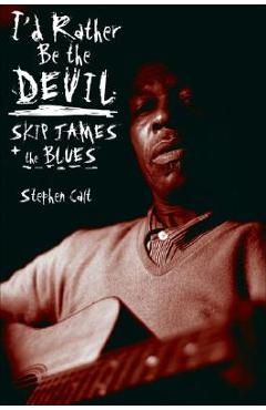 I\'d Rather Be the Devil: Skip James and the Blues - Stephen Calt