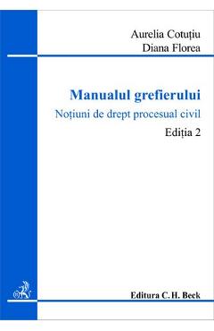 Manualul grefierului. Notiuni de drept procesual civil. Editia 2 - Aurelia Cotutiu, Diana Florea