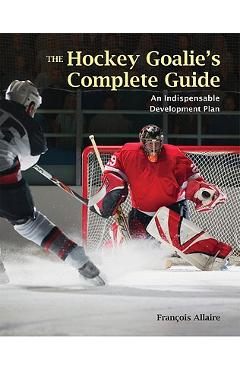 The Hockey Goalie's Complete Guide: An Essential Development Plan - Francoise Allaire