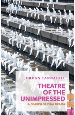 Theatre of the Unimpressed: In Search of Vital Drama - Jordan Tannahill