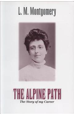 The Alpine Path: The Story of My Career - Lucy Maud Montgomery