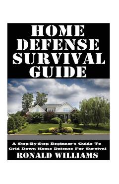 Home Defense Survival Guide: A Step-By-Step Beginner\'s Guide To Grid Down Home Defense For Survival - Ronald Williams