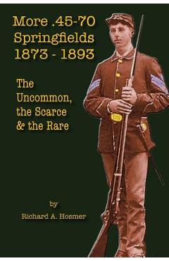 More .45-70 Springfields, 1873-1893: The Uncommon, the Scarce & the Rare - Richard A. Hosmer