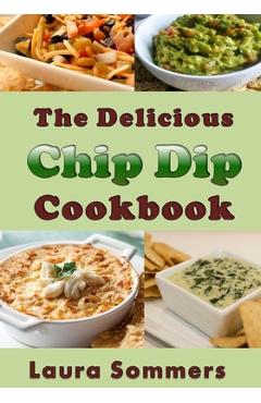 The Delicious Chip Dip Cookbook: Recipes for Your Next Party - Laura Sommers