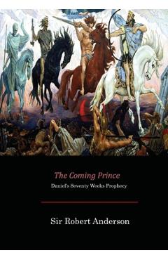 The Coming Prince: Daniel\'s Seventy Weeks Prophecy - Sir Robert Anderson