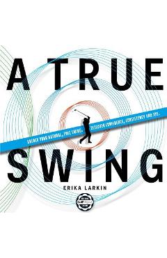 A True Swing: Unlock your natural, free swing. Discover confidence, consistency and joy. - Erika Zwetkow Larkin