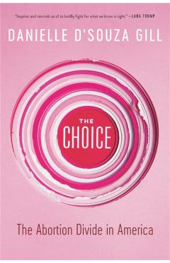 The Choice: The Abortion Divide in America - Danielle D'souza Gill