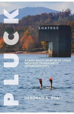 Pluck: A Faith Based Memoir of Living with Electromagnetic Hypersensitivity. - Deborah A. Hyatt