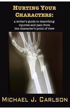 Hurting Your Characters: A Writer\'s Guide to Describing Injuries and Pain from the Character\'s Point of View - M. J. Carlson