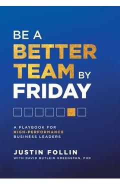 Be a Better Team by Friday: A Playbook for High-Performance Business Leaders - Justin Follin