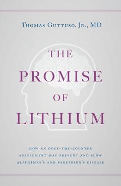 The Promise of Lithium: How an Over-the-Counter Supplement May Prevent and Slow Alzheimer\'s and Parkinson\'s Disease - Thomas Guttuso