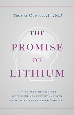 The Promise of Lithium: How an Over-the-Counter Supplement May Prevent and Slow Alzheimer\'s and Parkinson\'s Disease - Thomas Guttuso