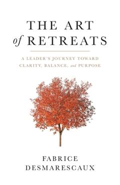 The Art of Retreats: A Leader\'s Journey Toward Clarity, Balance, and Purpose - Fabrice Desmarescaux