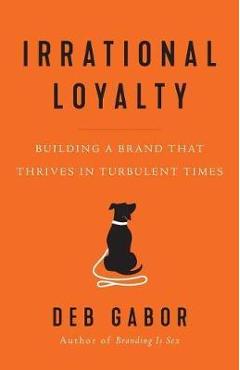 Irrational Loyalty: Building a Brand That Thrives in Turbulent Times - Deb Gabor