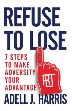 Refuse to Lose: 7 Steps to Make Adversity Your Advantage - Adell J. Harris