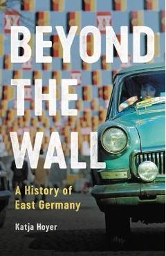 Beyond the Wall: A History of East Germany - Katja Hoyer