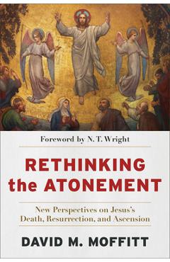 Rethinking the Atonement: New Perspectives on Jesus\'s Death, Resurrection, and Ascension - David M. Moffitt
