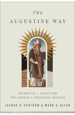The Augustine Way: Retrieving a Vision for the Church\'s Apologetic Witness - Joshua D. Chatraw